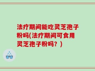法疗期间能吃灵芝孢子粉吗(法疗期间可食用灵芝孢子粉吗？)
