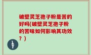 破壁灵芝孢子粉是苦的好吗(破壁灵芝孢子粉的苦味如何影响其功效？)