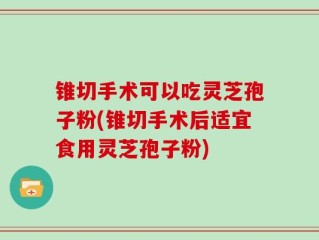 锥切手术可以吃灵芝孢子粉(锥切手术后适宜食用灵芝孢子粉)