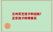 兰州灵芝孢子粉招商？正宗孢子粉哪里买