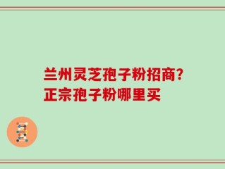 兰州灵芝孢子粉招商？正宗孢子粉哪里买