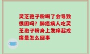 灵芝孢子粉喝了会导致很困吗？肺癌病人吃灵芝孢子粉身上发痒起疙瘩是怎么回事