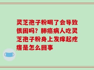 灵芝孢子粉喝了会导致很困吗？肺癌病人吃灵芝孢子粉身上发痒起疙瘩是怎么回事