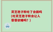 灵芝孢子粉吃了会困吗(吃灵芝孢子粉会让人昏昏欲睡吗？)