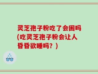 灵芝孢子粉吃了会困吗(吃灵芝孢子粉会让人昏昏欲睡吗？)
