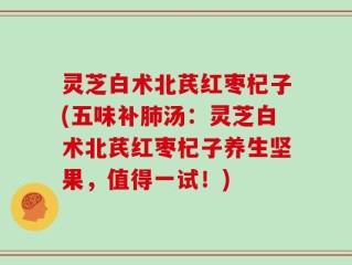 灵芝白术北芪红枣杞子(五味补肺汤：灵芝白术北芪红枣杞子养生坚果，值得一试！)