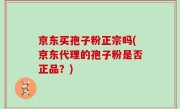 京东买孢子粉正宗吗(京东代理的孢子粉是否正品？)