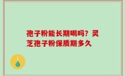 孢子粉能长期喝吗？灵芝孢子粉保质期多久