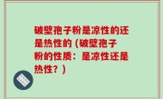 破壁孢子粉是凉性的还是热性的 (破壁孢子粉的性质：是凉性还是热性？)