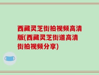 西藏灵芝街拍视频高清版(西藏灵芝街道高清街拍视频分享)