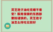 灵芝孢子油吃完睡不着觉？服用保健的东西都要挺谨慎的，灵芝孢子油怎么样吃比较好