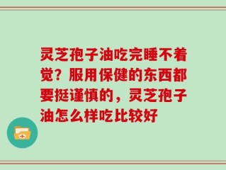 灵芝孢子油吃完睡不着觉？服用保健的东西都要挺谨慎的，灵芝孢子油怎么样吃比较好