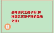 品味源灵芝孢子粉(探秘源灵芝孢子粉的品味之道)