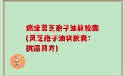 癌症灵芝孢子油软胶囊(灵芝孢子油软胶囊：抗癌良方)