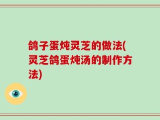 鸽子蛋炖灵芝的做法(灵芝鸽蛋炖汤的制作方法)