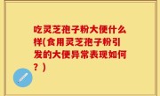 吃灵芝孢子粉大便什么样(食用灵芝孢子粉引发的大便异常表现如何？)