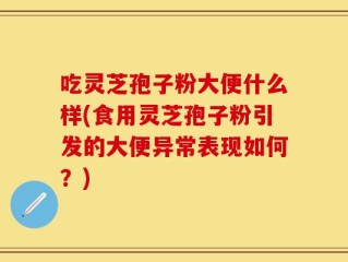 吃灵芝孢子粉大便什么样(食用灵芝孢子粉引发的大便异常表现如何？)