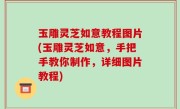 玉雕灵芝如意教程图片(玉雕灵芝如意，手把手教你制作，详细图片教程)