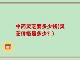 中药灵芝要多少钱(灵芝价格是多少？)