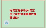 吃灵芝孢子粉夕(灵芝孢子粉的食用重要性及其益处)