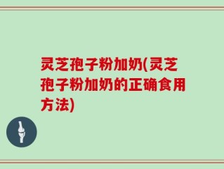 灵芝孢子粉加奶(灵芝孢子粉加奶的正确食用方法)