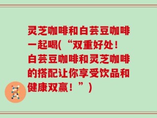 灵芝咖啡和白芸豆咖啡一起喝(“双重好处！白芸豆咖啡和灵芝咖啡的搭配让你享受饮品和健康双赢！”)
