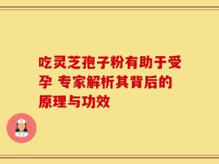 吃灵芝孢子粉有助于受孕 专家解析其背后的原理与功效