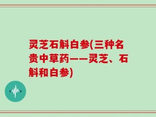 灵芝石斛白参(三种名贵中草药——灵芝、石斛和白参)