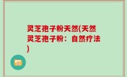 灵芝孢子粉天然(天然灵芝孢子粉：自然疗法)
