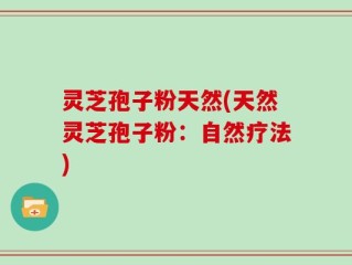 灵芝孢子粉天然(天然灵芝孢子粉：自然疗法)