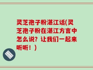 灵芝孢子粉湛江话(灵芝孢子粉在湛江方言中怎么说？让我们一起来听听！)
