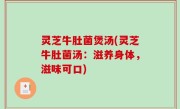 灵芝牛肚菌煲汤(灵芝牛肚菌汤：滋养身体，滋味可口)
