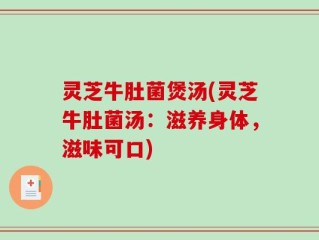 灵芝牛肚菌煲汤(灵芝牛肚菌汤：滋养身体，滋味可口)