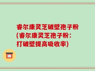 睿尔康灵芝破壁孢子粉(睿尔康灵芝孢子粉：打破壁提高吸收率)