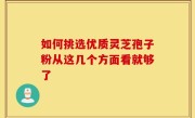 如何挑选优质灵芝孢子粉从这几个方面看就够了