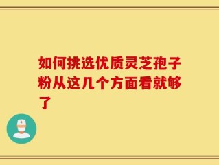 如何挑选优质灵芝孢子粉从这几个方面看就够了