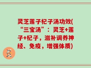 灵芝莲子杞子汤功效(“三宝汤”：灵芝+莲子+杞子，滋补调养神经、免疫，增强体质)