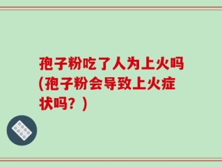 孢子粉吃了人为上火吗(孢子粉会导致上火症状吗？)