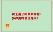 灵芝孢子粉美食大全？多种美味食谱分享？