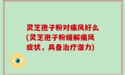 灵芝孢子粉对痛风好么(灵芝孢子粉缓解痛风症状，具备治疗潜力)