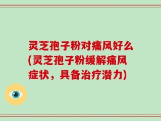 灵芝孢子粉对痛风好么(灵芝孢子粉缓解痛风症状，具备治疗潜力)