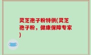 灵芝孢子粉特供(灵芝孢子粉，健康保障专家)