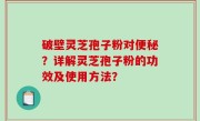破壁灵芝孢子粉对便秘？详解灵芝孢子粉的功效及使用方法？