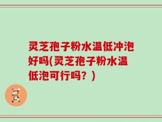 灵芝孢子粉水温低冲泡好吗(灵芝孢子粉水温低泡可行吗？)