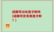 经期可以吃孢子粉吗 (经期可否食用孢子粉？)