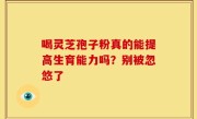 喝灵芝孢子粉真的能提高生育能力吗？别被忽悠了