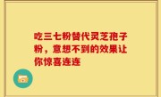 吃三七粉替代灵芝孢子粉，意想不到的效果让你惊喜连连