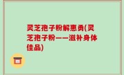 灵芝孢子粉解惠勇(灵芝孢子粉——滋补身体佳品)