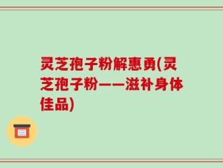 灵芝孢子粉解惠勇(灵芝孢子粉——滋补身体佳品)