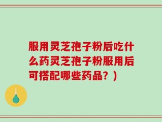 服用灵芝孢子粉后吃什么药灵芝孢子粉服用后可搭配哪些药品？)